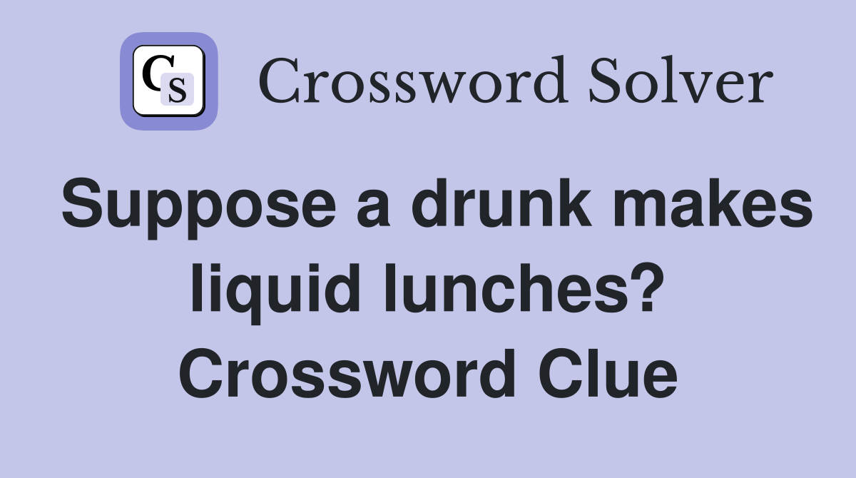 Suppose a drunk makes liquid lunches? Crossword Clue