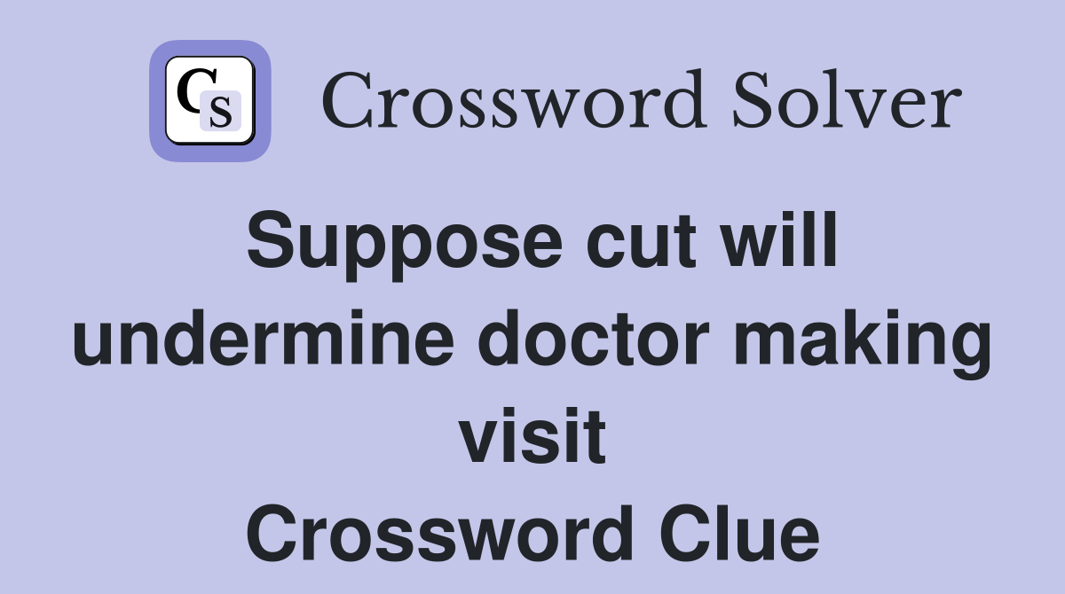 Suppose cut will undermine doctor making visit Crossword Clue