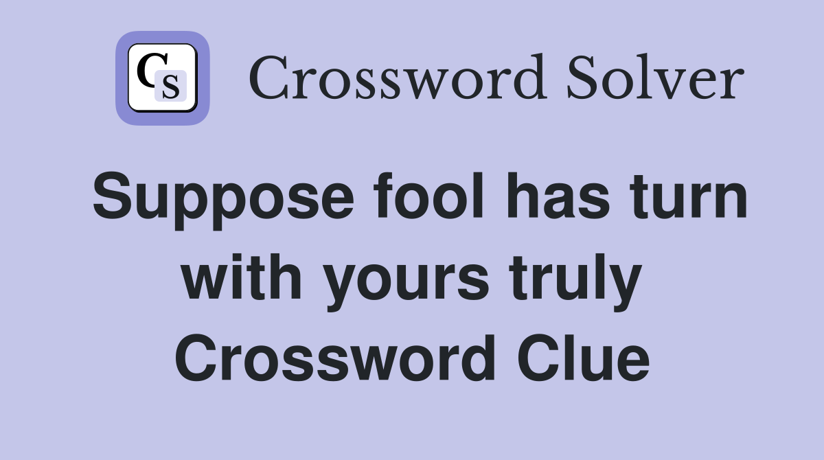 Suppose fool has turn with yours truly Crossword Clue