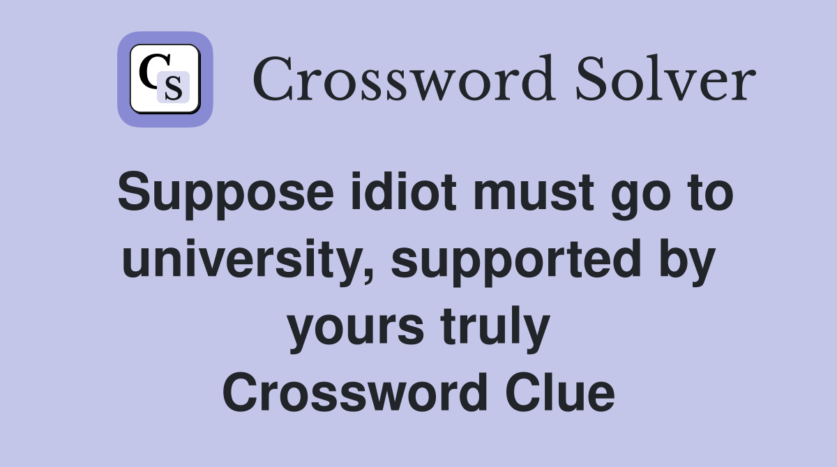 Suppose idiot must go to university, supported by yours truly Crossword Clue