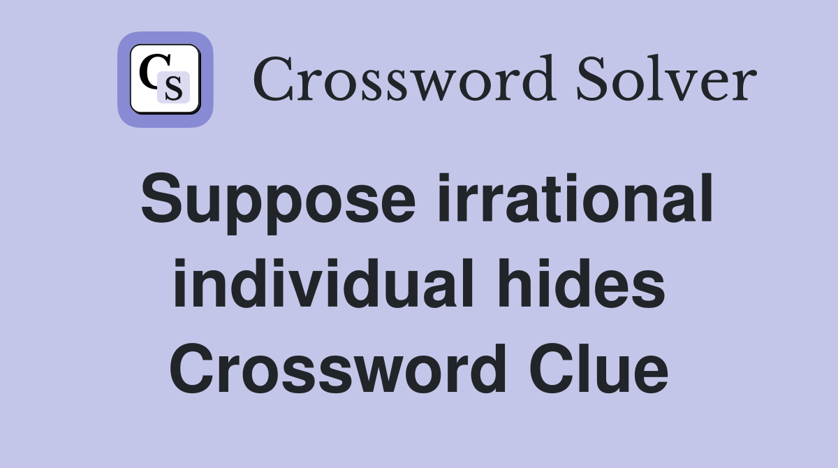 Suppose irrational individual hides Crossword Clue