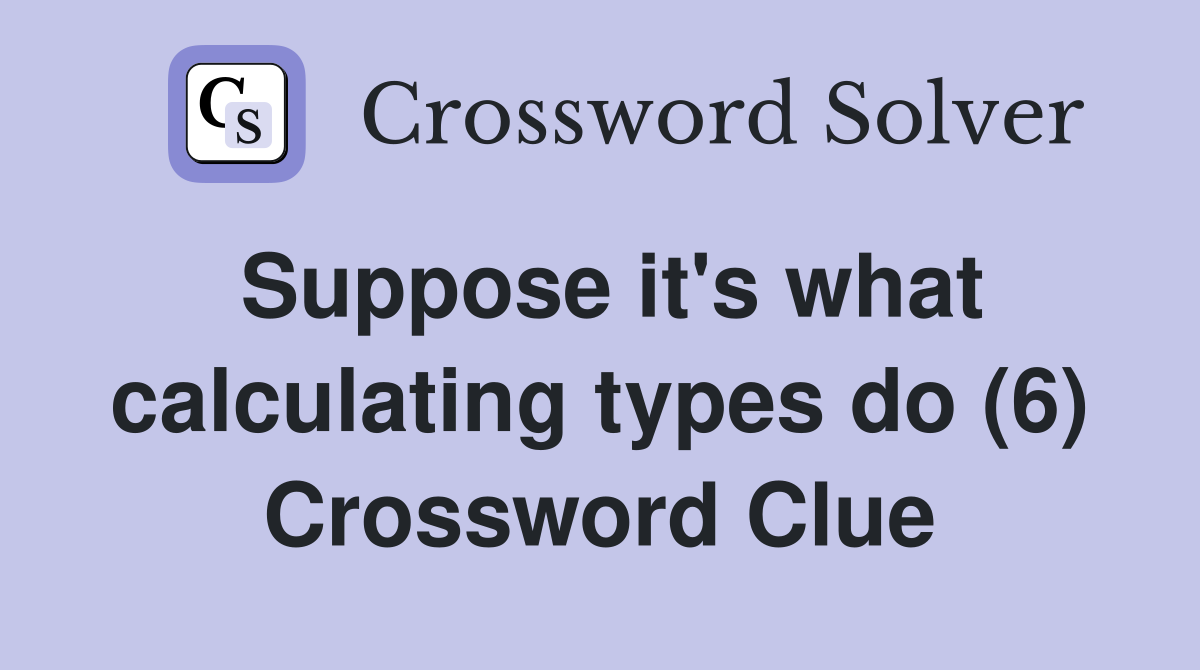 Suppose it's what calculating types do (6) Crossword Clue