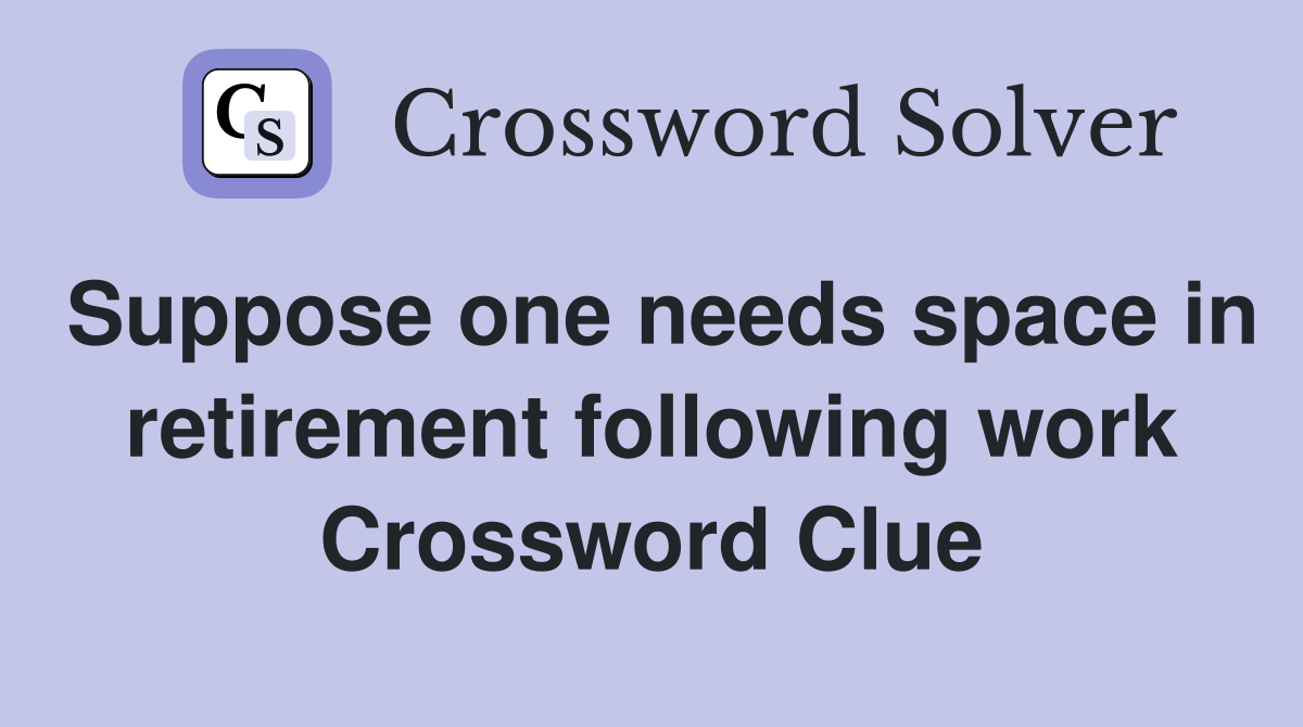Suppose one needs space in retirement following work Crossword Clue