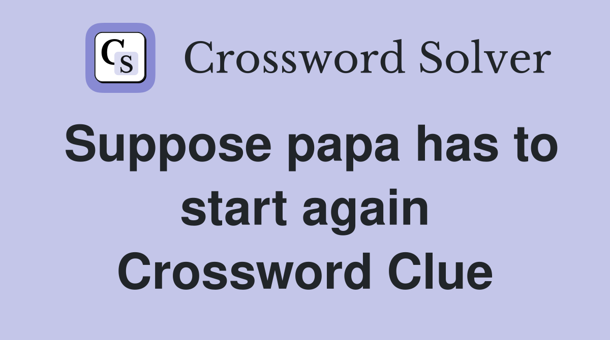 Suppose papa has to start again Crossword Clue