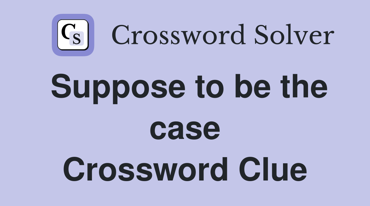 Suppose to be the case Crossword Clue