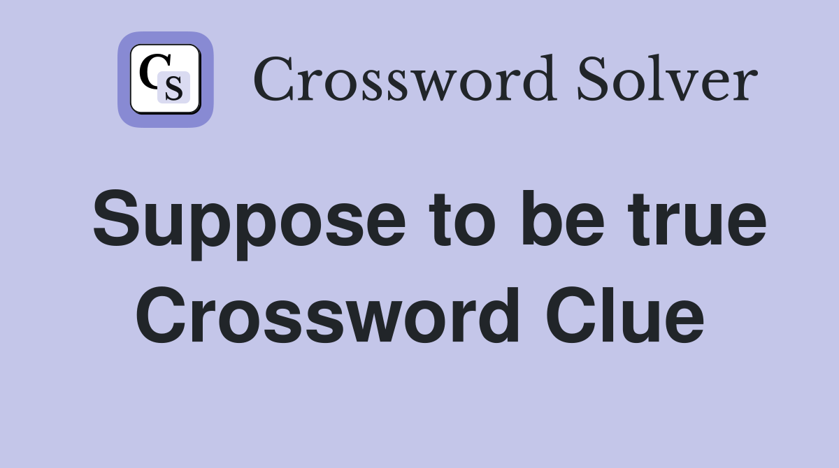 Suppose to be true Crossword Clue