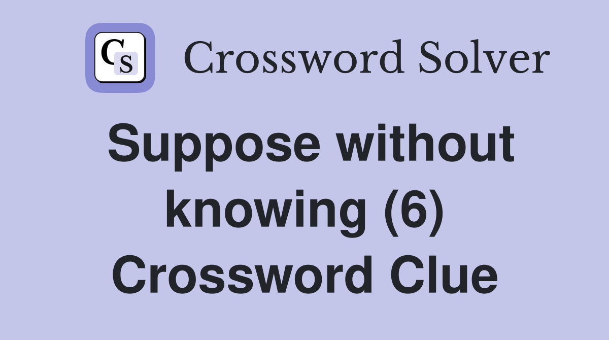 Suppose without knowing (6) Crossword Clue
