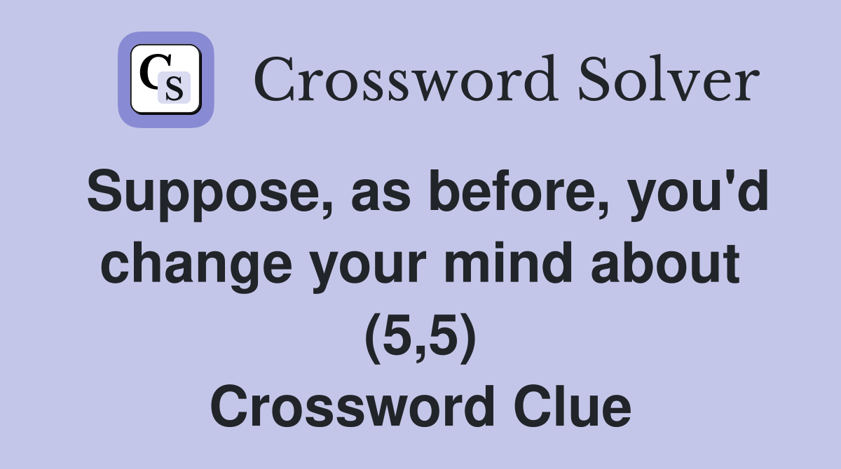 Suppose, as before, you'd change your mind about (5,5) Crossword Clue