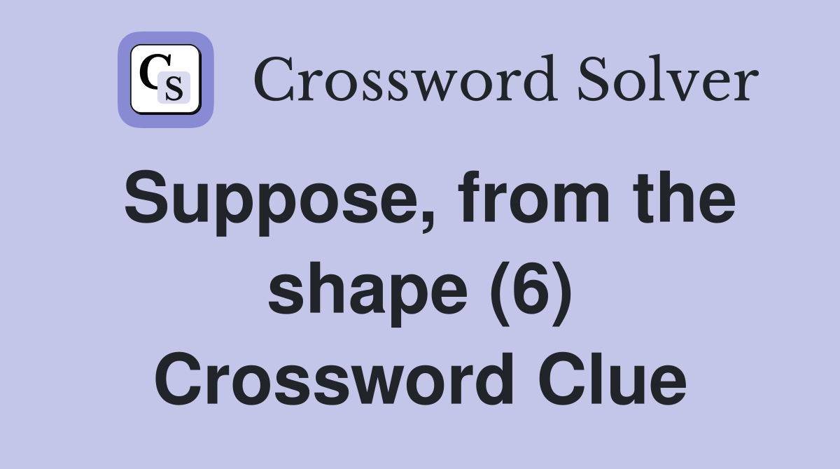 Suppose, from the shape (6) Crossword Clue