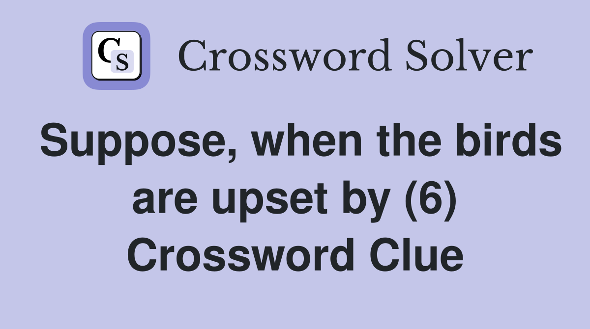 Suppose, when the birds are upset by (6) Crossword Clue