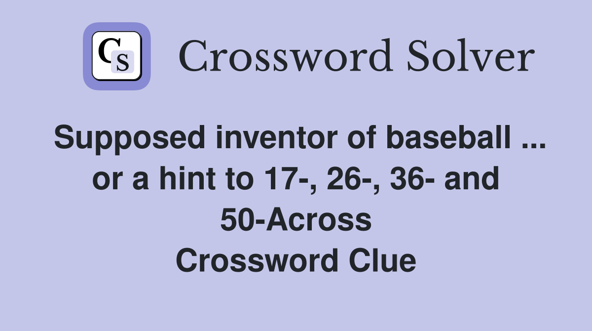 Supposed inventor of baseball ... or a hint to 17-, 26-, 36- and 50-Across Crossword Clue