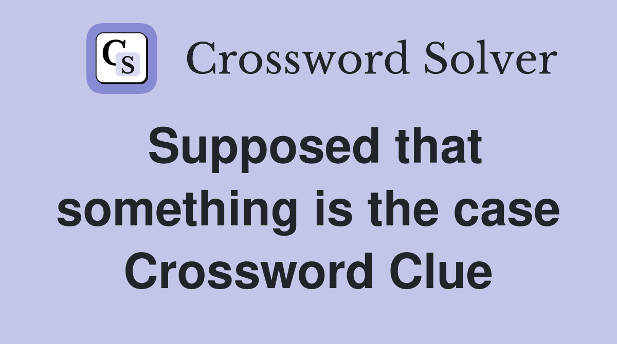 Supposed that something is the case Crossword Clue