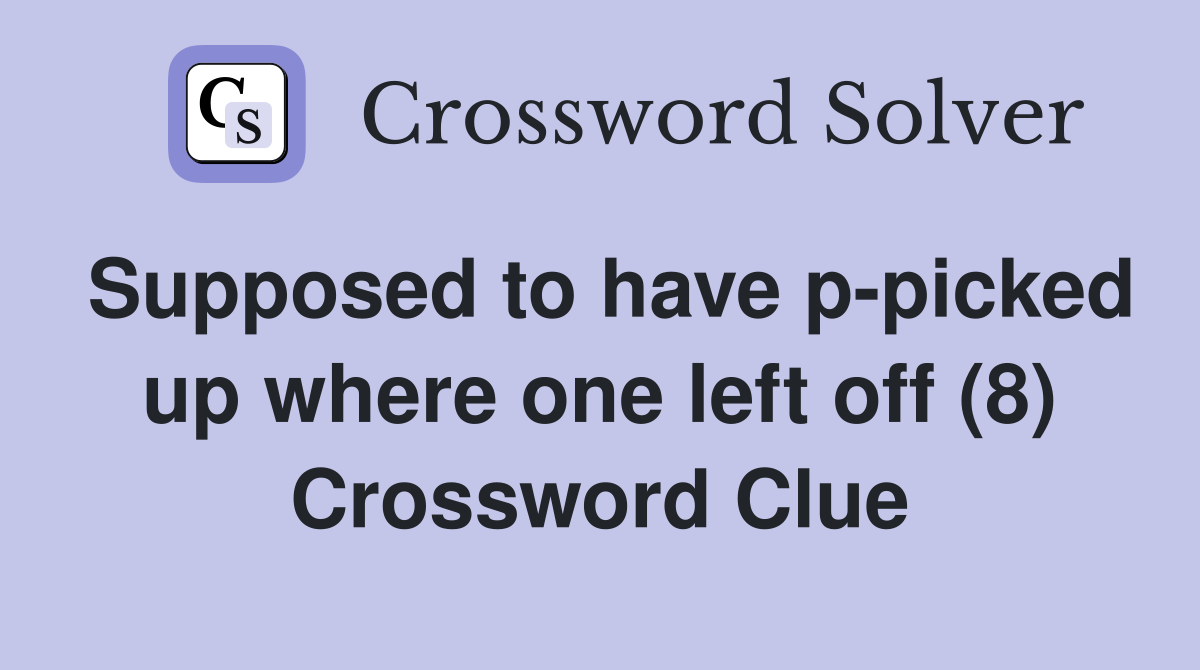 Supposed to have p-picked up where one left off (8) Crossword Clue