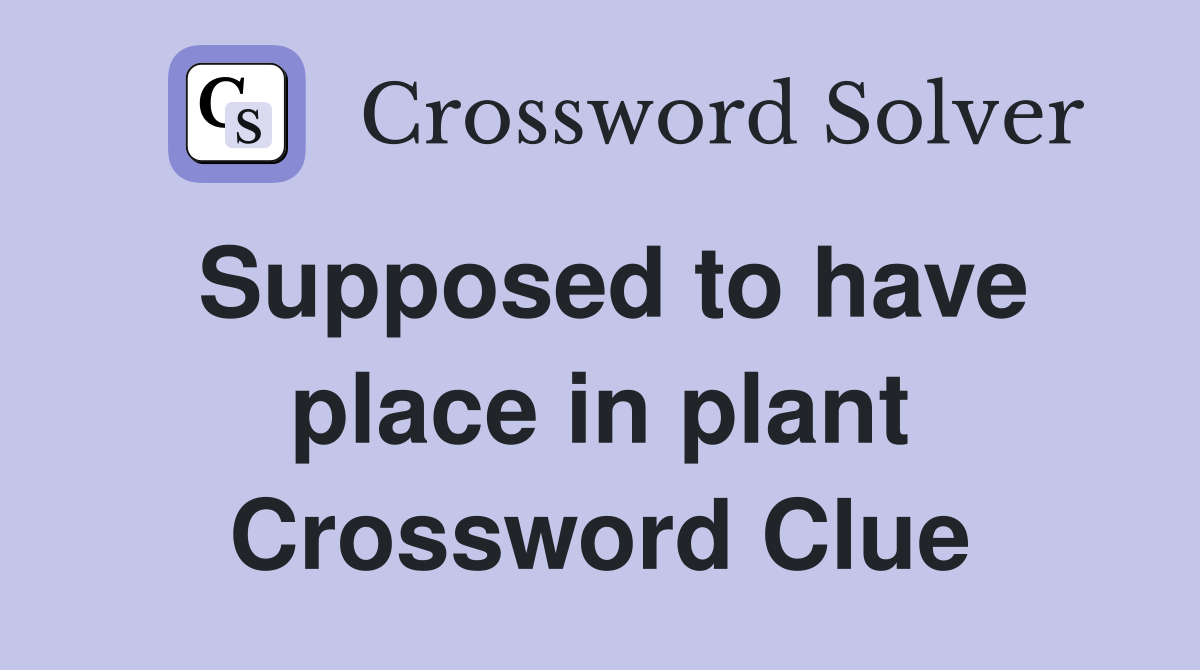 Supposed to have place in plant Crossword Clue