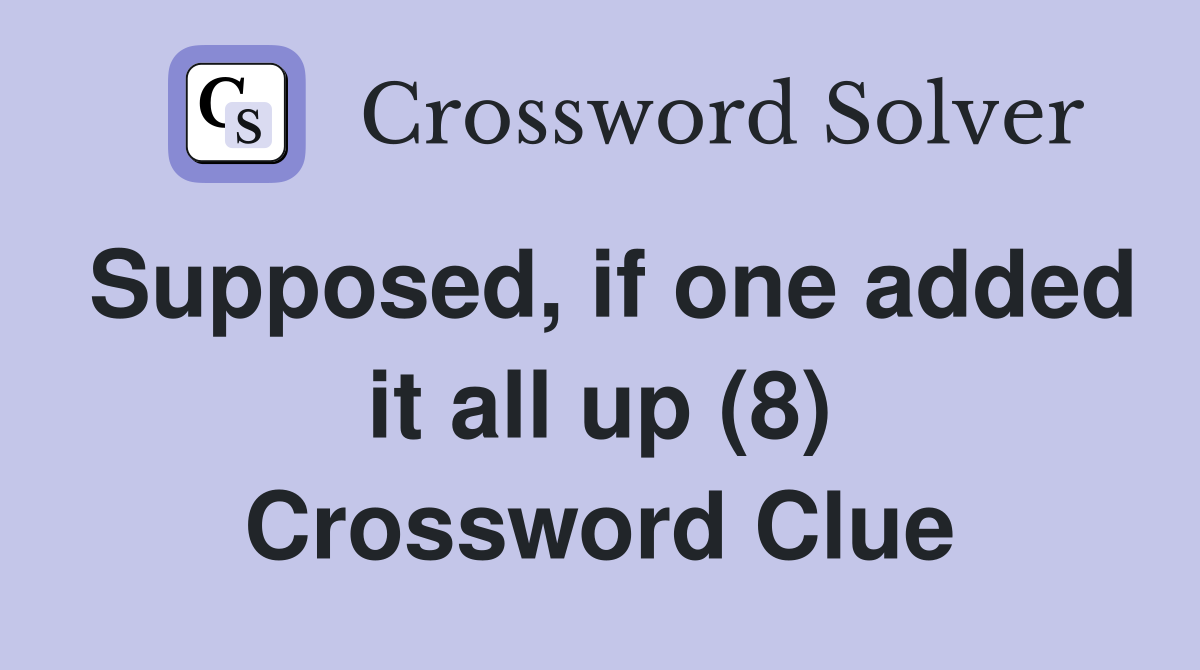 Supposed, if one added it all up (8) Crossword Clue