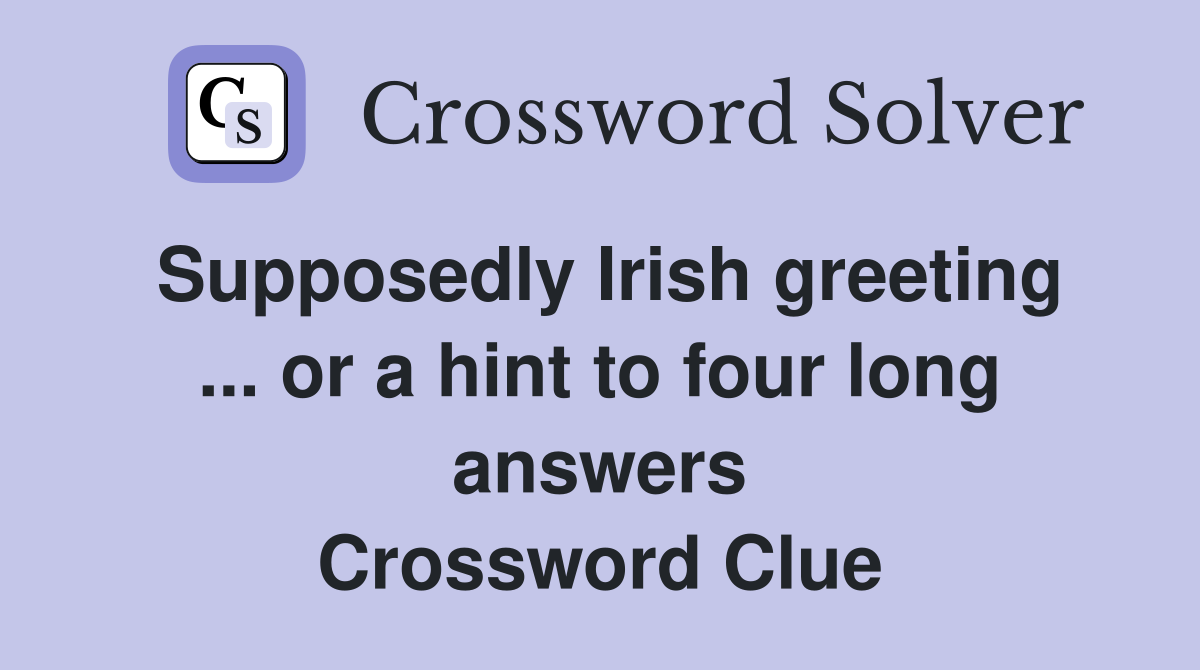 Supposedly Irish greeting ... or a hint to four long answers Crossword Clue