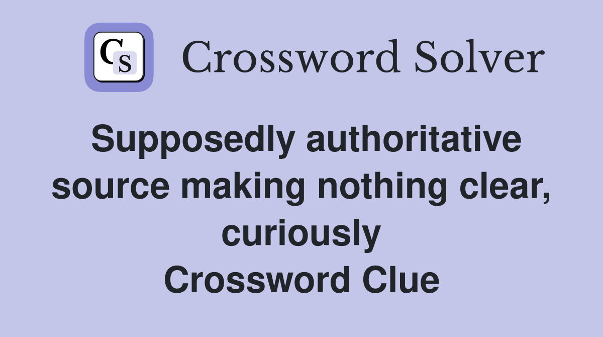Supposedly authoritative source making nothing clear, curiously Crossword Clue