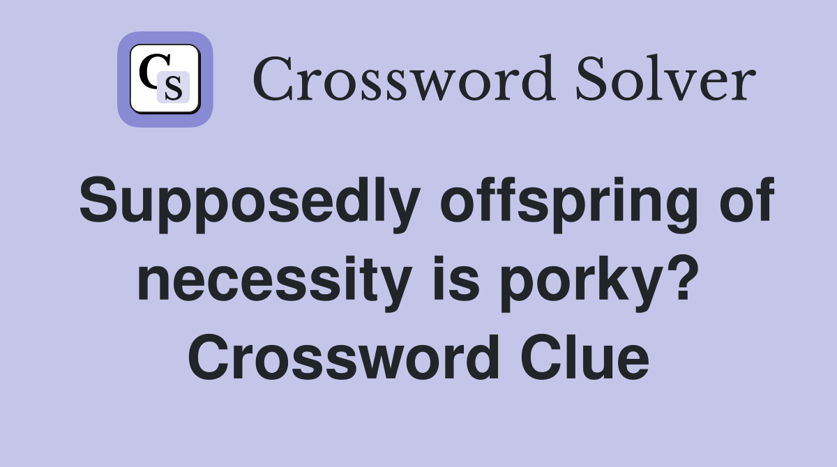 Supposedly offspring of necessity is porky? Crossword Clue