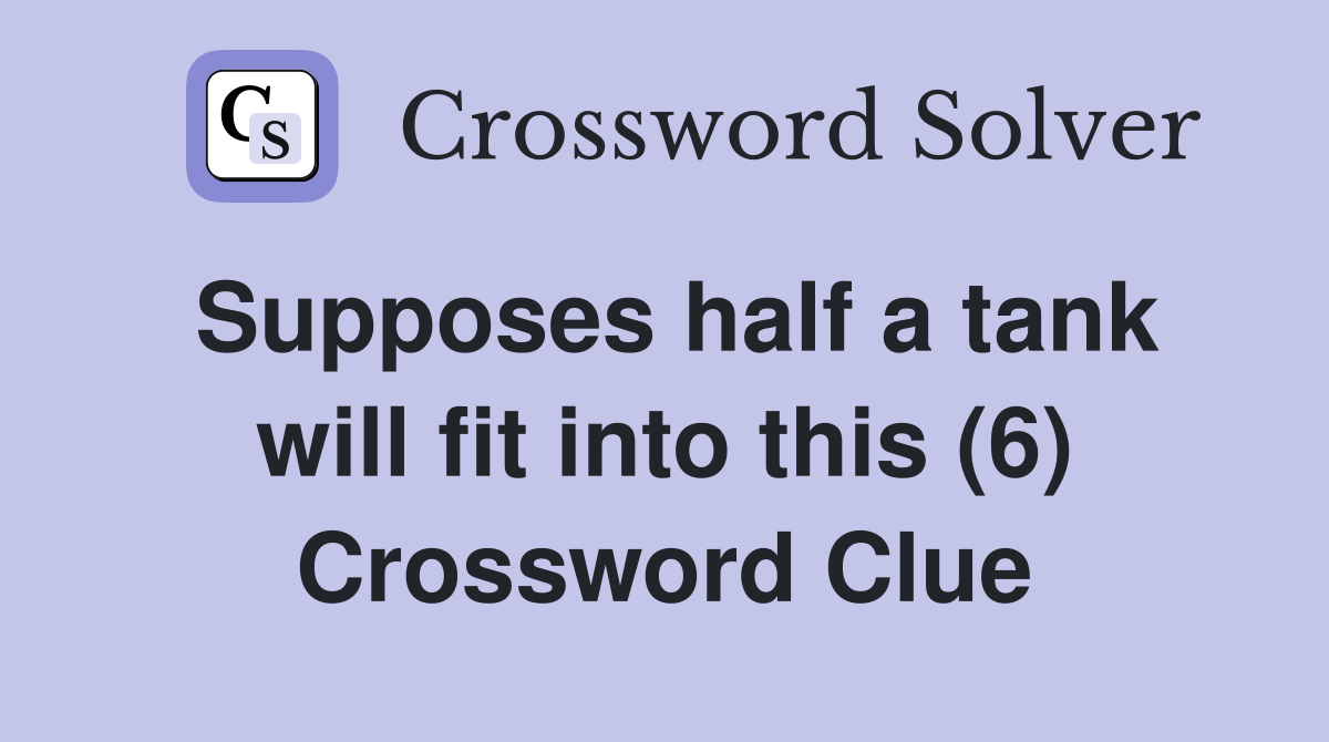 Supposes half a tank will fit into this (6) Crossword Clue