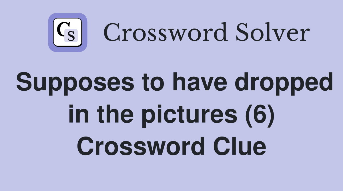 Supposes to have dropped in the pictures (6) Crossword Clue