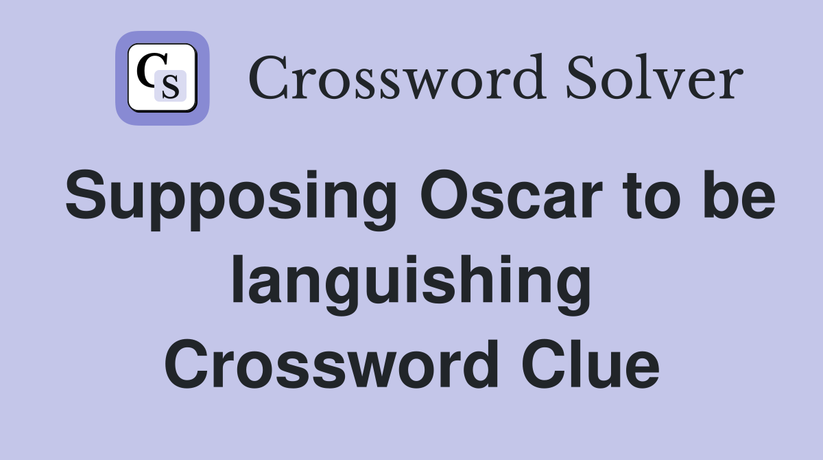 Supposing Oscar to be languishing Crossword Clue