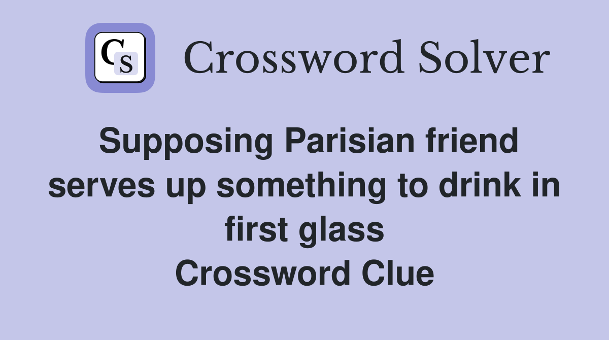 Supposing Parisian friend serves up something to drink in first glass Crossword Clue
