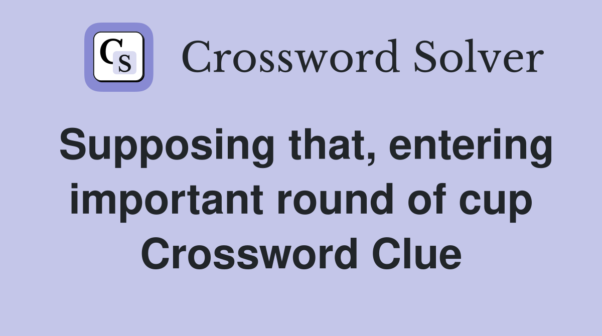 Supposing that, entering important round of cup Crossword Clue