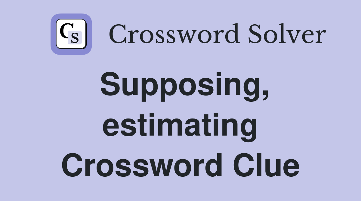 Supposing, estimating Crossword Clue