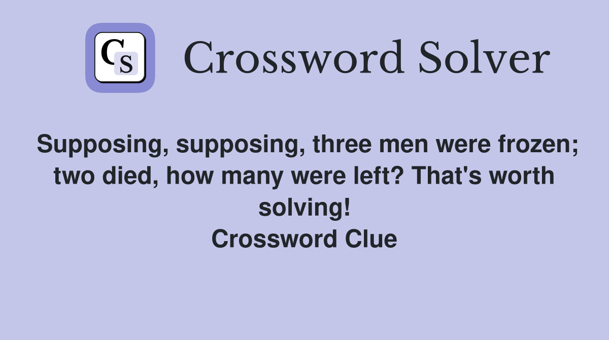 Supposing, supposing, three men were frozen; two died, how many were left? That's worth solving! Crossword Clue