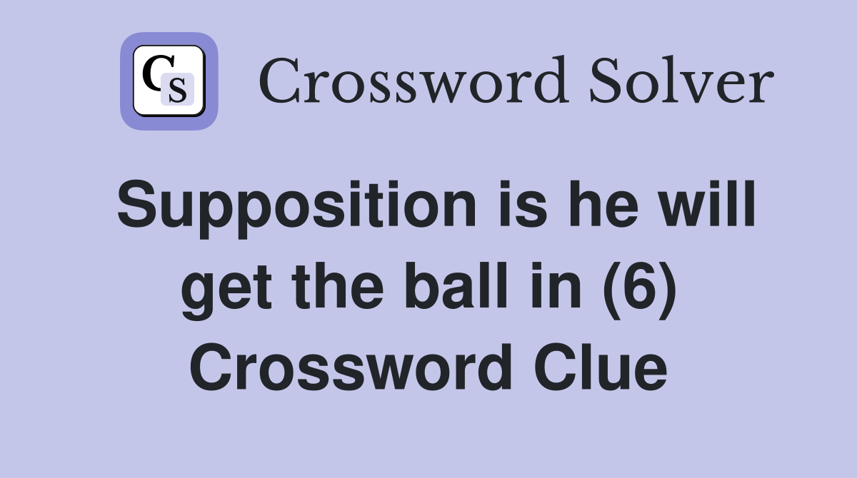 Supposition is he will get the ball in (6) Crossword Clue