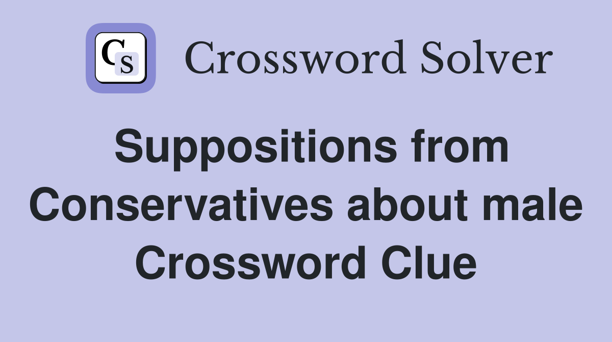 Suppositions from Conservatives about male Crossword Clue