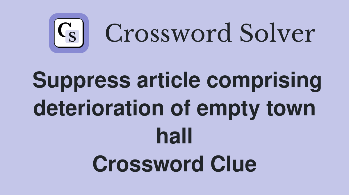 Suppress article comprising deterioration of empty town hall Crossword Clue