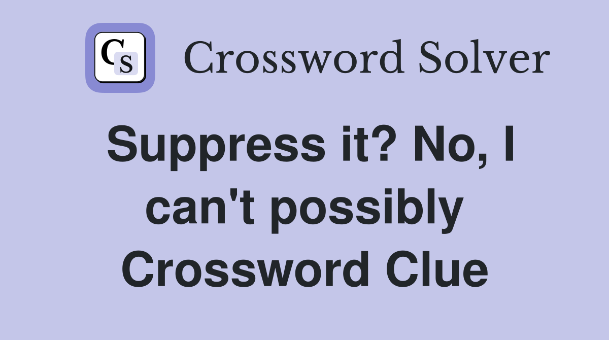 Suppress it? No, I can't possibly Crossword Clue