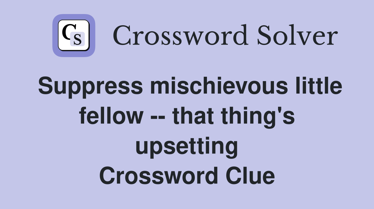 Suppress mischievous little fellow -- that thing's upsetting Crossword Clue