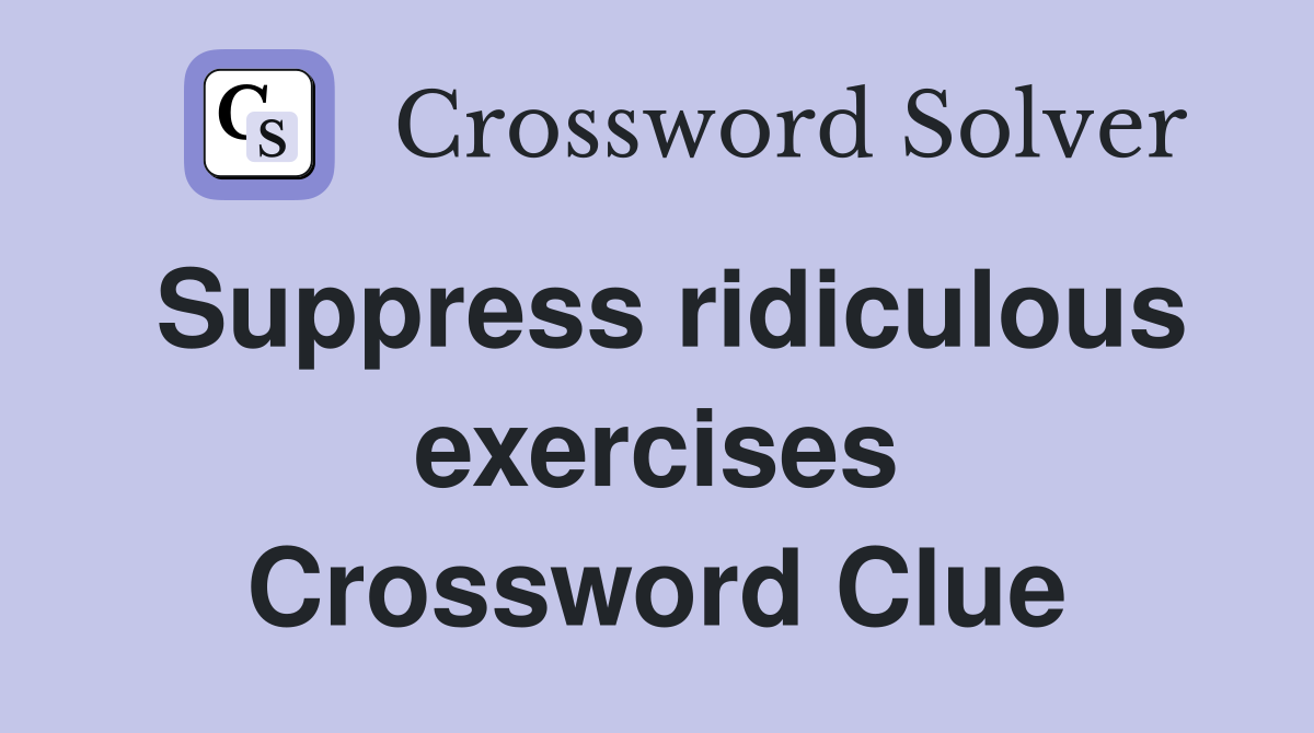 Suppress ridiculous exercises Crossword Clue