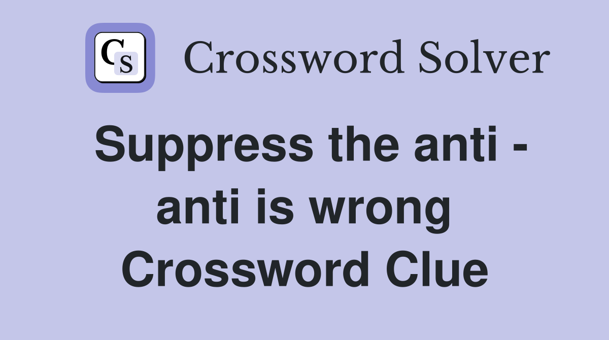 Suppress the anti - anti is wrong Crossword Clue