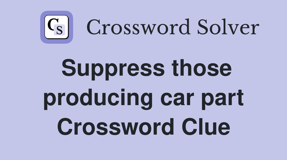 Suppress those producing car part Crossword Clue
