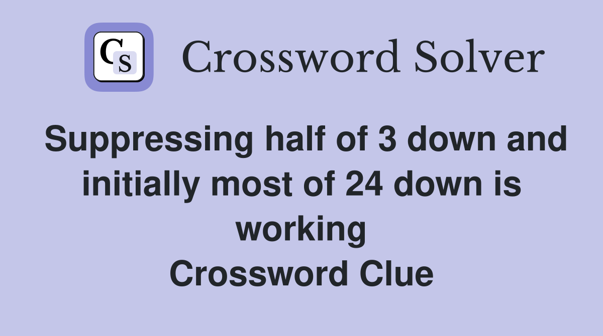 Suppressing half of 3 down and initially most of 24 down is working Crossword Clue