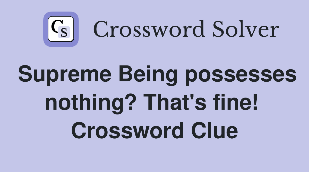 Supreme Being possesses nothing? That's fine!  Crossword Clue
