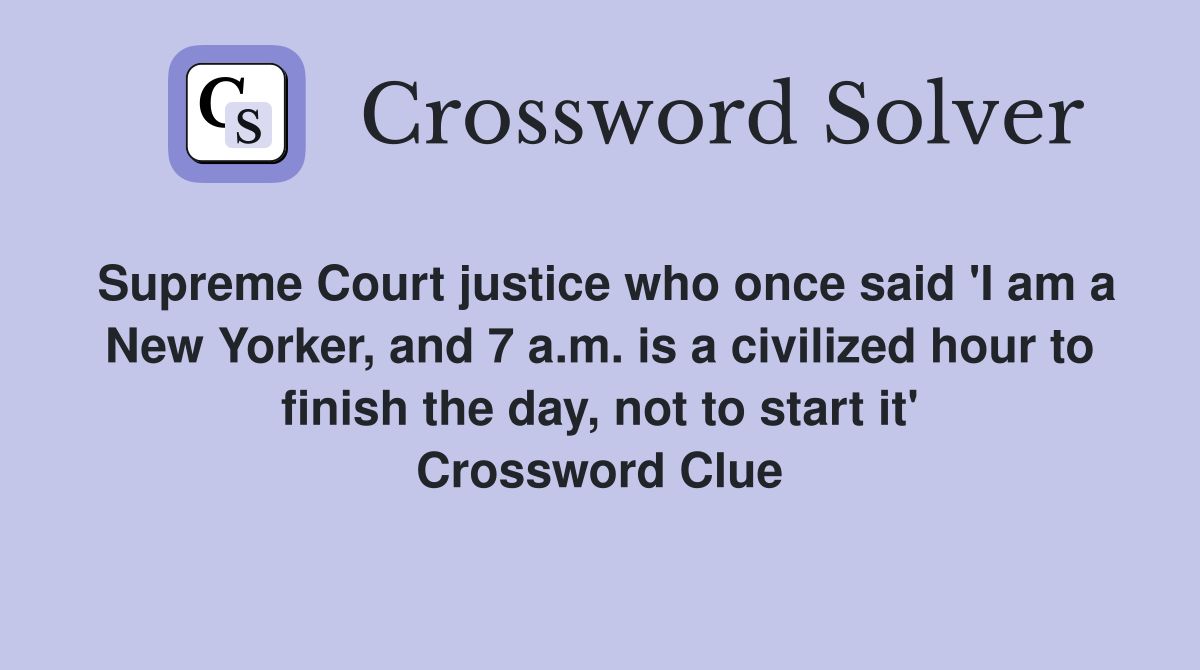 Supreme Court justice who once said 'I am a New Yorker, and 7 a.m. is a civilized hour to finish the day, not to start it' Crossword Clue
