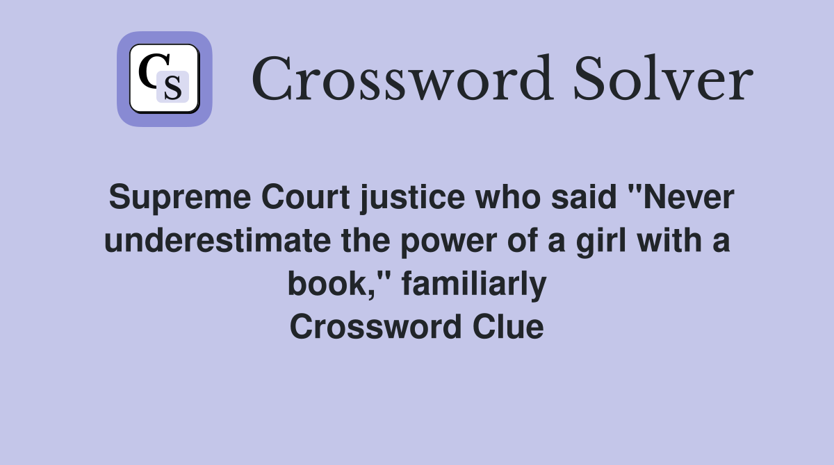 Supreme Court justice who said "Never underestimate the power of a girl with a book," familiarly Crossword Clue
