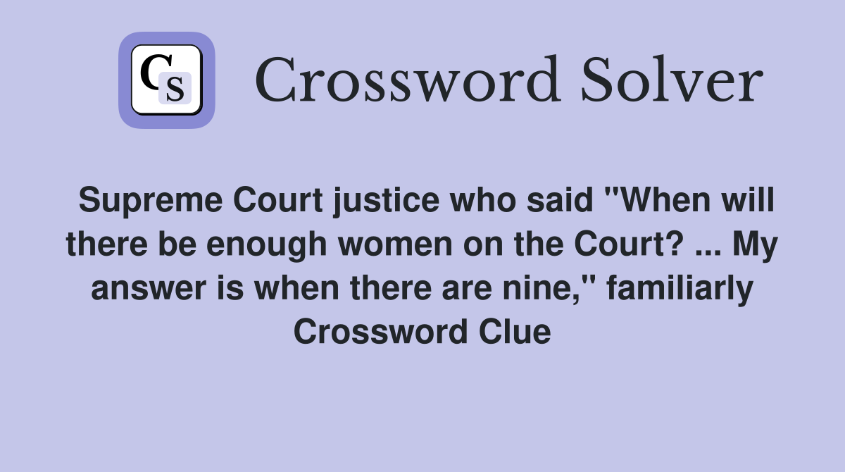 Supreme Court justice who said "When will there be enough women on the Court? ... My answer is when there are nine," familiarly Crossword Clue