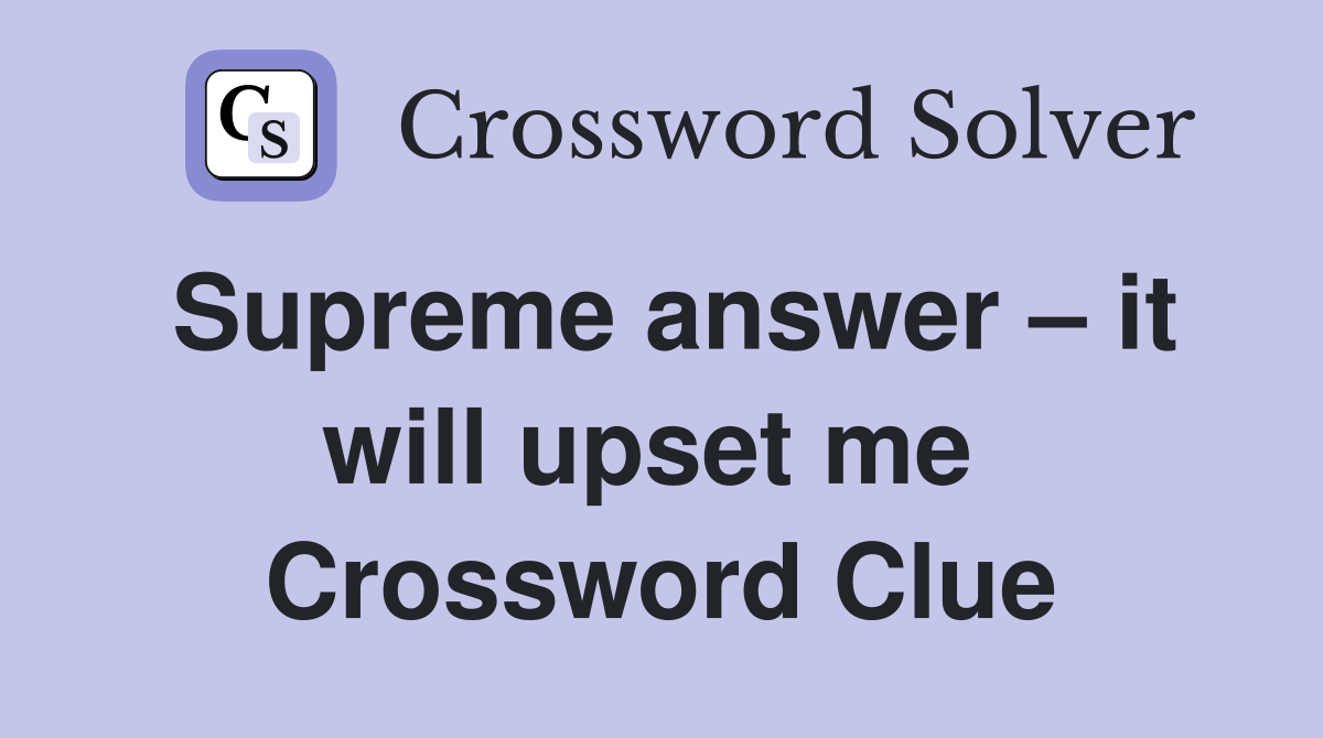 Supreme answer – it will upset me  Crossword Clue