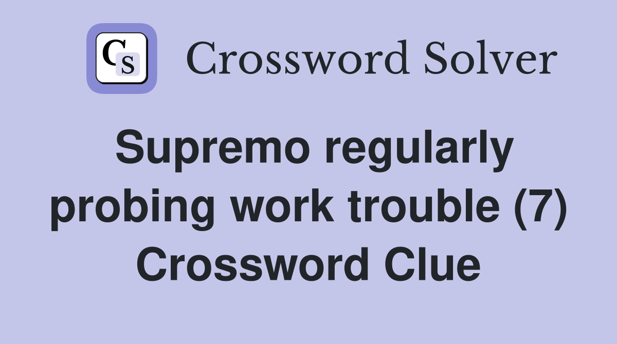 Supremo regularly probing work trouble (7) Crossword Clue