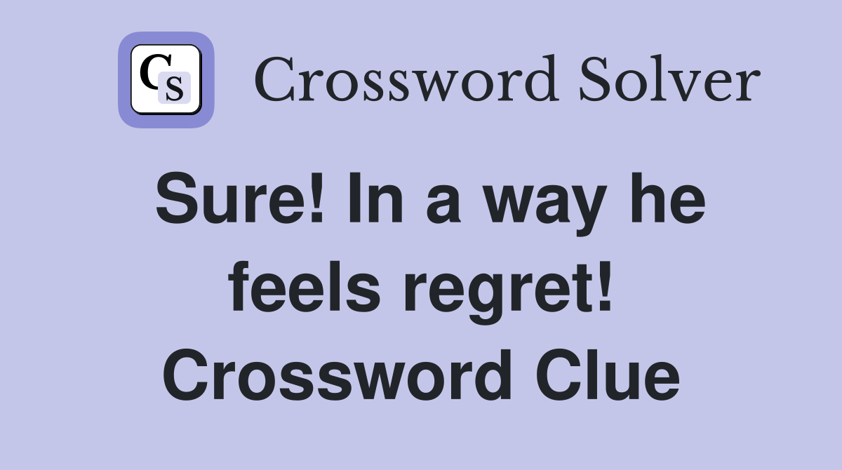 Sure! In a way he feels regret! Crossword Clue
