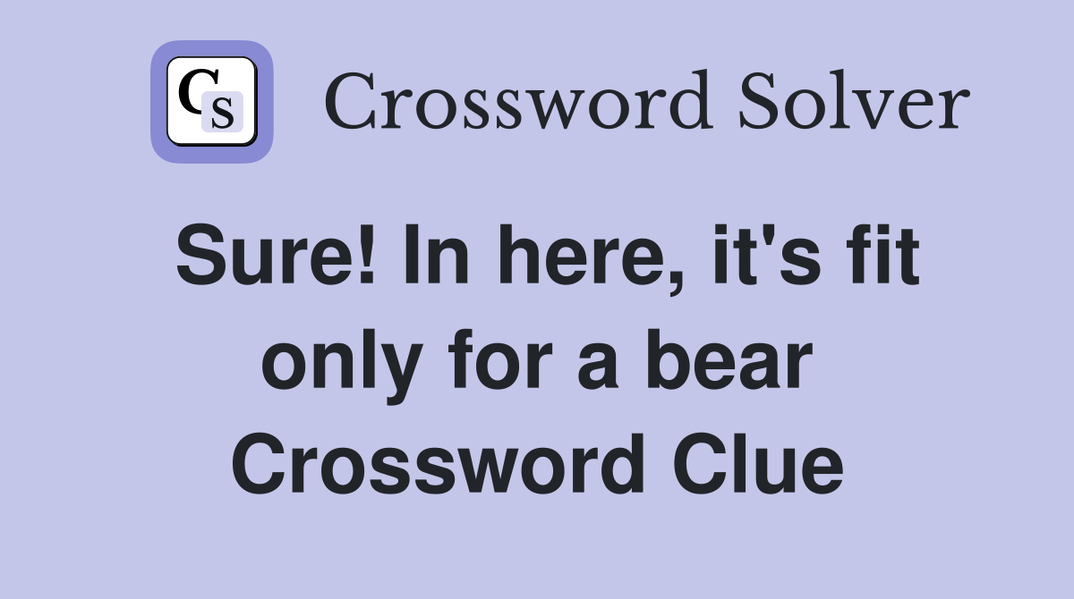 Sure! In here, it's fit only for a bear Crossword Clue