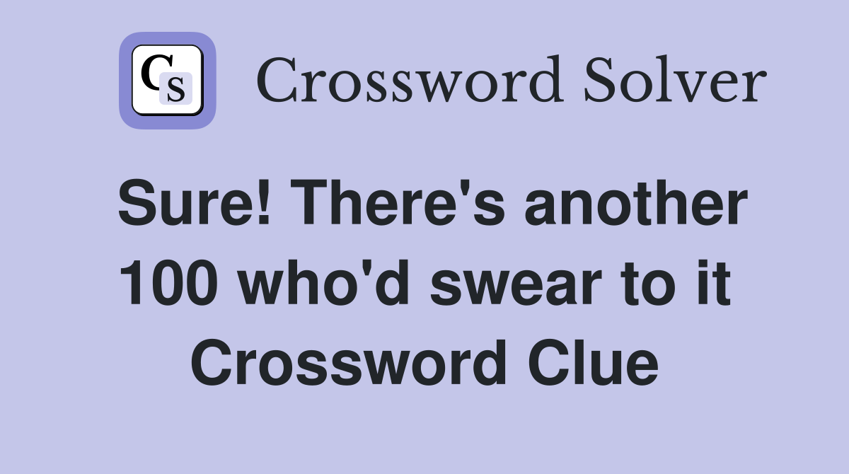 Sure! There's another 100 who'd swear to it Crossword Clue