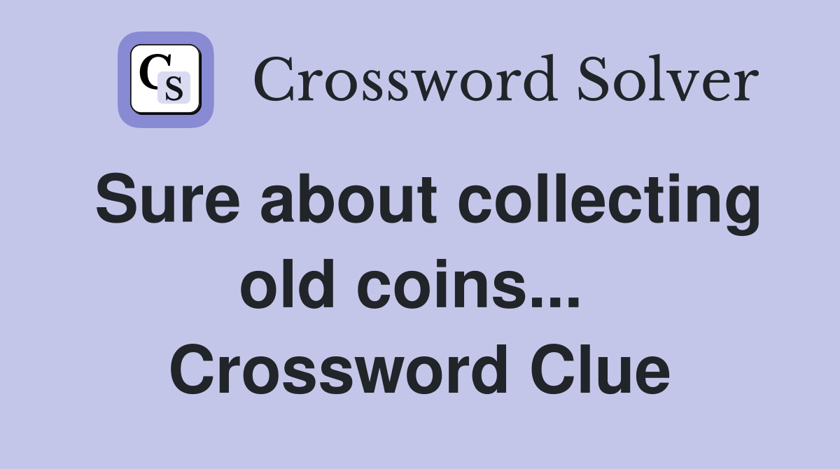 Sure about collecting old coins...  Crossword Clue