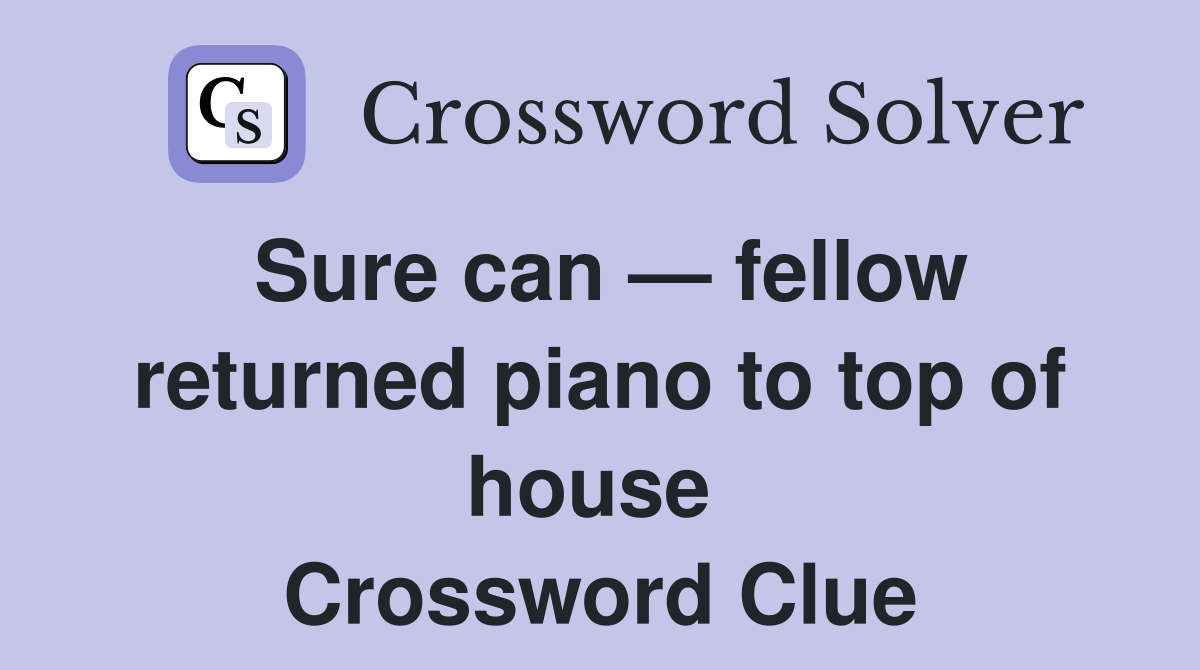 Sure can — fellow returned piano to top of house  Crossword Clue