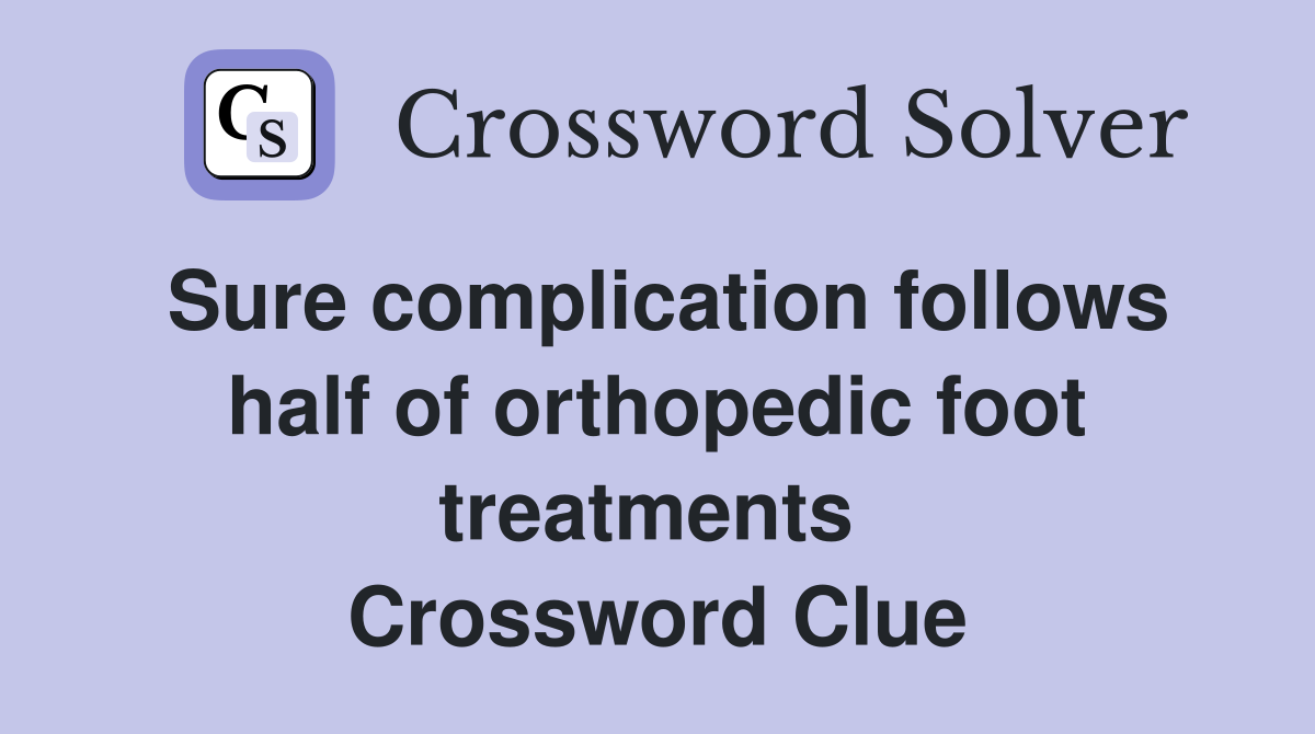 Sure complication follows half of orthopedic foot treatments  Crossword Clue